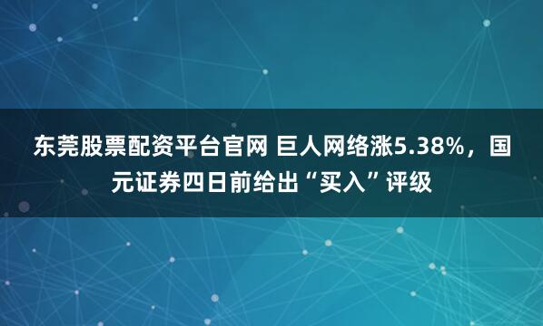 东莞股票配资平台官网 巨人网络涨5.38%，国元证券四日前给出“买入”评级