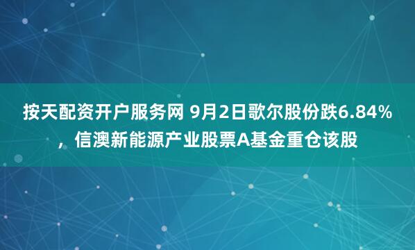 按天配资开户服务网 9月2日歌尔股份跌6.84%，信澳新能源产业股票A基金重仓该股