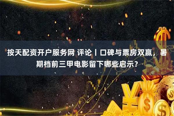 按天配资开户服务网 评论丨口碑与票房双赢，暑期档前三甲电影留下哪些启示？