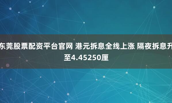 东莞股票配资平台官网 港元拆息全线上涨 隔夜拆息升至4.45250厘