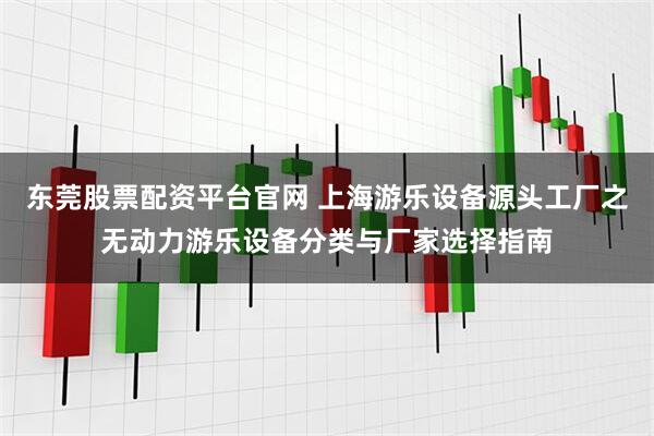 东莞股票配资平台官网 上海游乐设备源头工厂之无动力游乐设备分类与厂家选择指南
