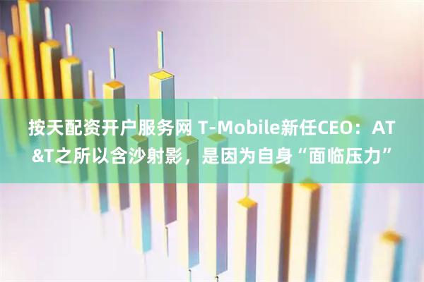 按天配资开户服务网 T-Mobile新任CEO:AT&T之所以含沙射影,是因为自身“面临压力”