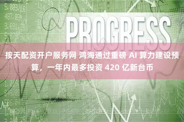 按天配资开户服务网 鸿海通过重磅 AI 算力建设预算,一年内最多投资 420 亿新台币