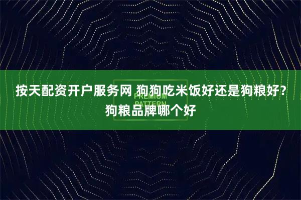 按天配资开户服务网 狗狗吃米饭好还是狗粮好?狗粮品牌哪个好