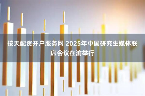 按天配资开户服务网 2025年中国研究生媒体联席会议在渝举行