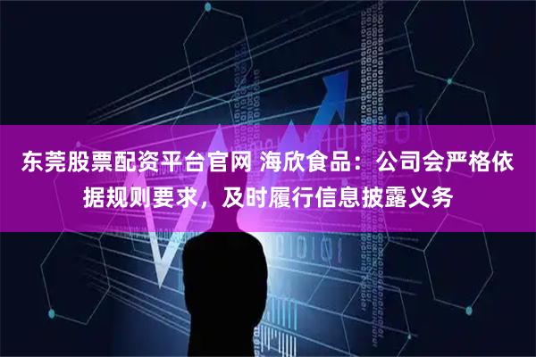 东莞股票配资平台官网 海欣食品：公司会严格依据规则要求，及时履行信息披露义务