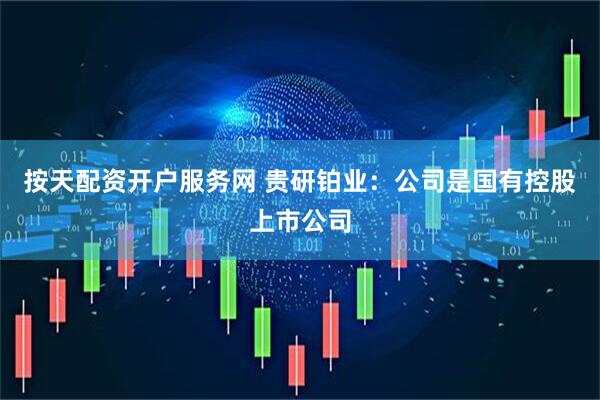 按天配资开户服务网 贵研铂业：公司是国有控股上市公司