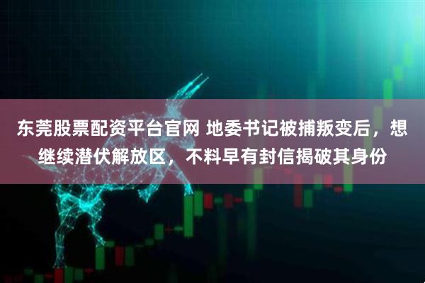 东莞股票配资平台官网 地委书记被捕叛变后，想继续潜伏解放区，不料早有封信揭破其身份