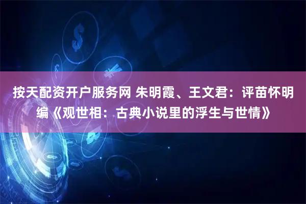 按天配资开户服务网 朱明霞、王文君：评苗怀明编《观世相：古典小说里的浮生与世情》