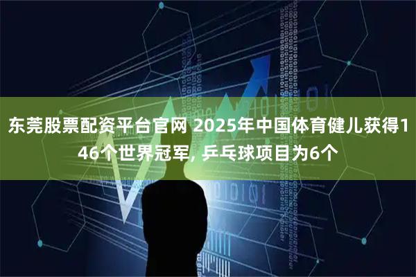 东莞股票配资平台官网 2025年中国体育健儿获得146个世界冠军, 乒乓球项目为6个