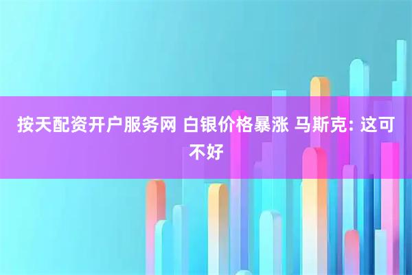 按天配资开户服务网 白银价格暴涨 马斯克: 这可不好