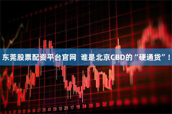 东莞股票配资平台官网  谁是北京CBD的“硬通货”！