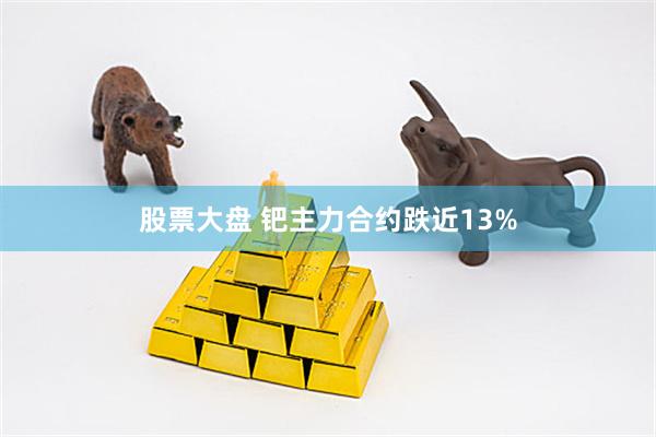 股票大盘 钯主力合约跌近13%