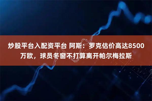 炒股平台入配资平台 阿斯：罗克估价高达8500万欧，球员冬窗不打算离开帕尔梅拉斯