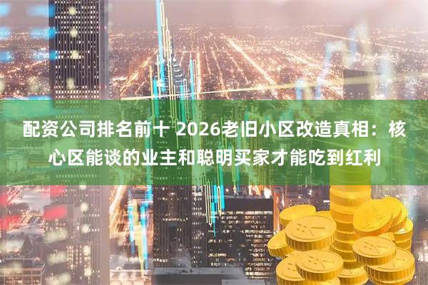配资公司排名前十 2026老旧小区改造真相：核心区能谈的业主和聪明买家才能吃到红利