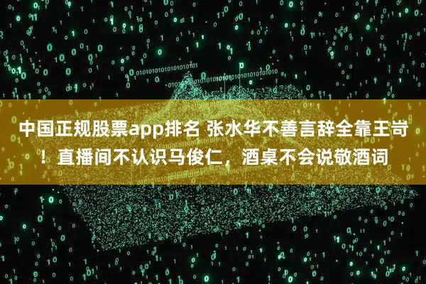 中国正规股票app排名 张水华不善言辞全靠王岢!直播间不认识马俊仁,酒桌不会说敬酒词