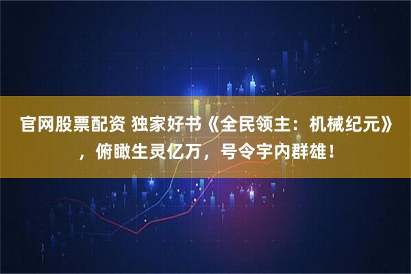 官网股票配资 独家好书《全民领主：机械纪元》，俯瞰生灵亿万，号令宇内群雄！