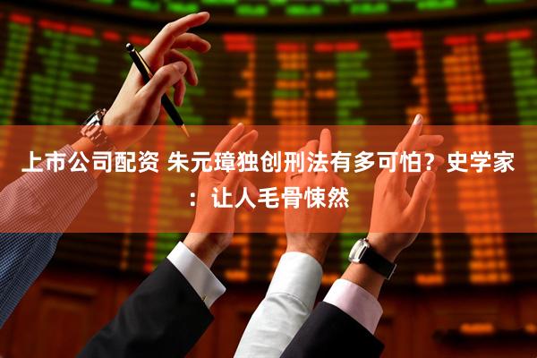 上市公司配资 朱元璋独创刑法有多可怕？史学家：让人毛骨悚然