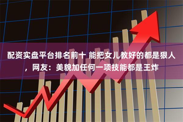 配资实盘平台排名前十 能把女儿教好的都是狠人，网友：美貌加任何一项技能都是王炸