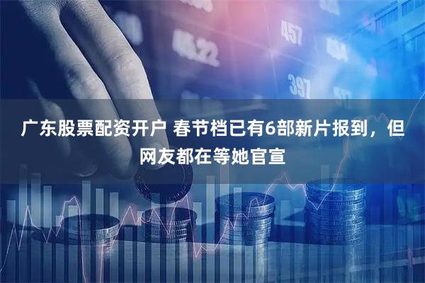 广东股票配资开户 春节档已有6部新片报到，但网友都在等她官宣