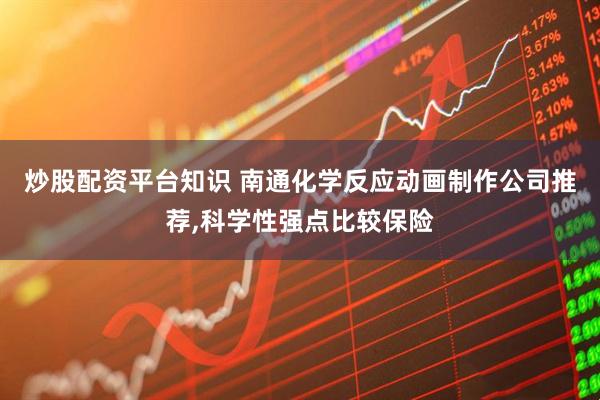 炒股配资平台知识 南通化学反应动画制作公司推荐,科学性强点比较保险