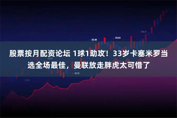 股票按月配资论坛 1球1助攻！33岁卡塞米罗当选全场最佳，曼联放走胖虎太可惜了