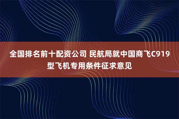 全国排名前十配资公司 民航局就中国商飞C919型飞机专用条件征求意见