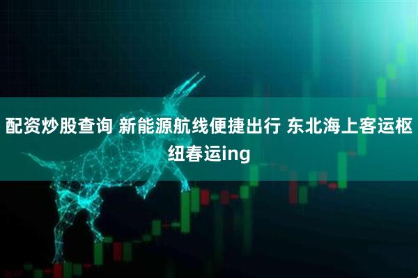 配资炒股查询 新能源航线便捷出行 东北海上客运枢纽春运ing