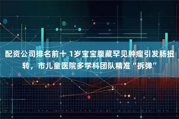 配资公司排名前十 1岁宝宝腹藏罕见肿瘤引发肠扭转，市儿童医院多学科团队精准“拆弹”