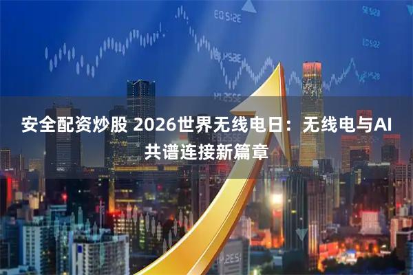 安全配资炒股 2026世界无线电日：无线电与AI共谱连接新篇章