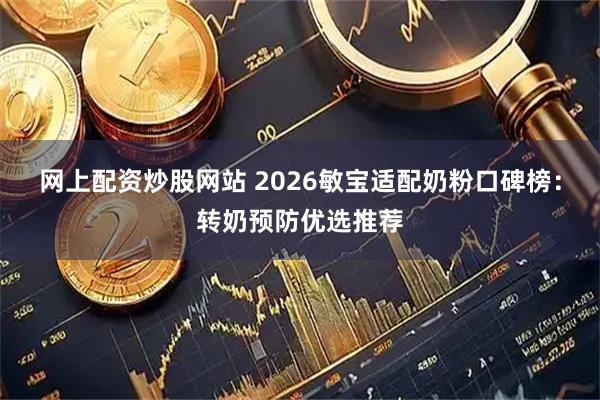 网上配资炒股网站 2026敏宝适配奶粉口碑榜：转奶预防优选推荐