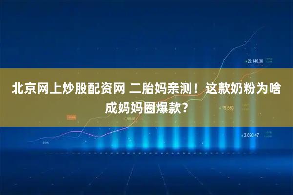 北京网上炒股配资网 二胎妈亲测！这款奶粉为啥成妈妈圈爆款？