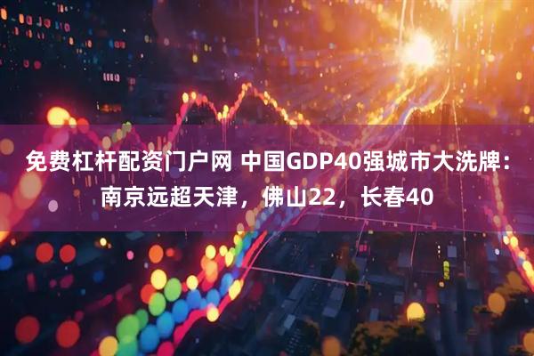 免费杠杆配资门户网 中国GDP40强城市大洗牌：南京远超天津，佛山22，长春40