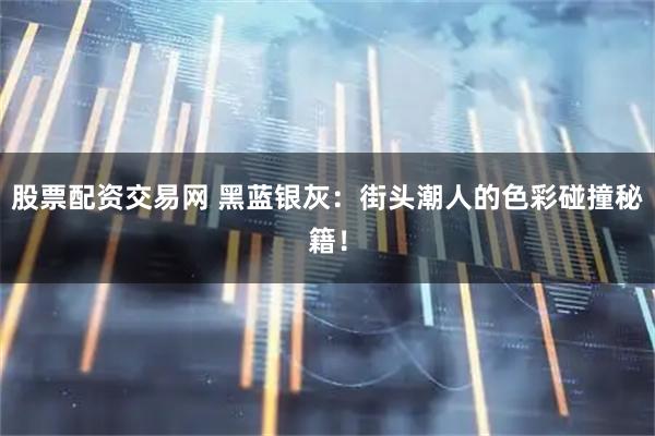 股票配资交易网 黑蓝银灰：街头潮人的色彩碰撞秘籍！