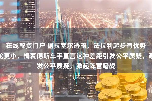 在线配资门户 据拉塞尔透露,法拉利起步有优势,可能因涡轮更小,梅赛德斯车手直言这种差距引发公平质疑,激起阵营暗战