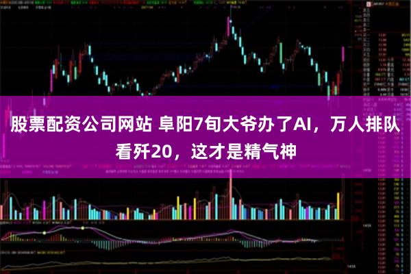 股票配资公司网站 阜阳7旬大爷办了AI，万人排队看歼20，这才是精气神