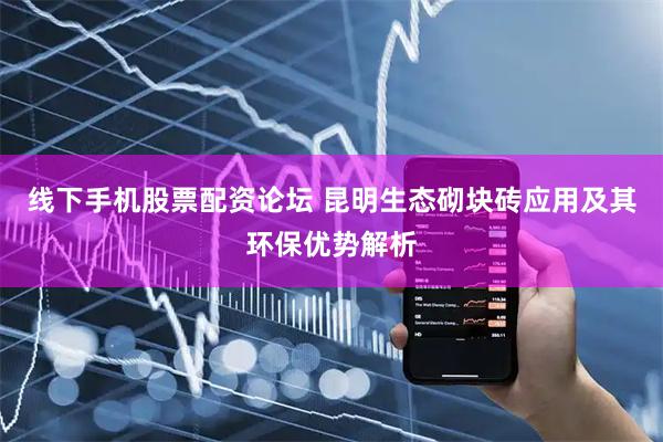 线下手机股票配资论坛 昆明生态砌块砖应用及其环保优势解析