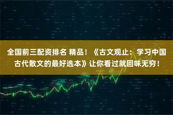 全国前三配资排名 精品！《古文观止：学习中国古代散文的最好选本》让你看过就回味无穷！