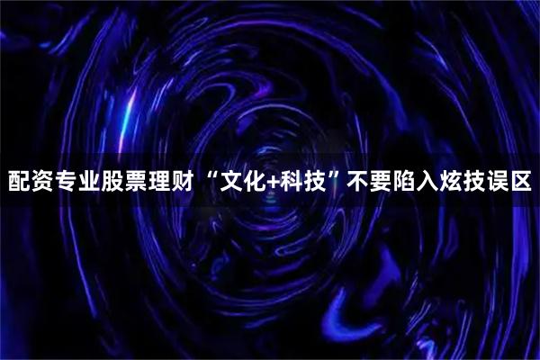 配资专业股票理财 “文化+科技”不要陷入炫技误区