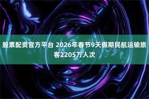股票配资官方平台 2026年春节9天假期民航运输旅客2205万人次