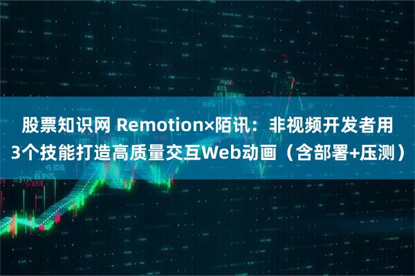 股票知识网 Remotion×陌讯：非视频开发者用3个技能打造高质量交互Web动画（含部署+压测）