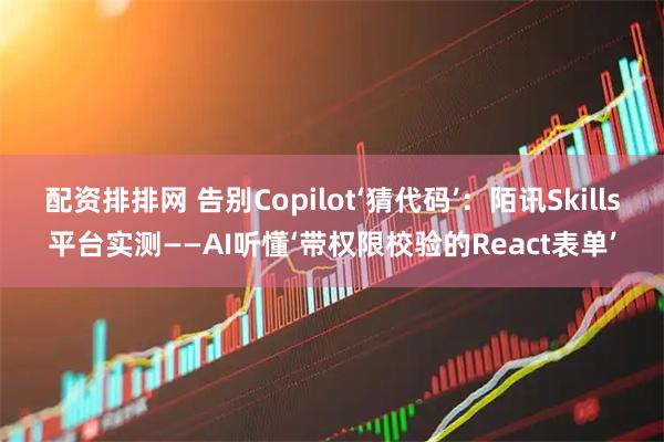 配资排排网 告别Copilot‘猜代码’：陌讯Skills平台实测——AI听懂‘带权限校验的React表单’