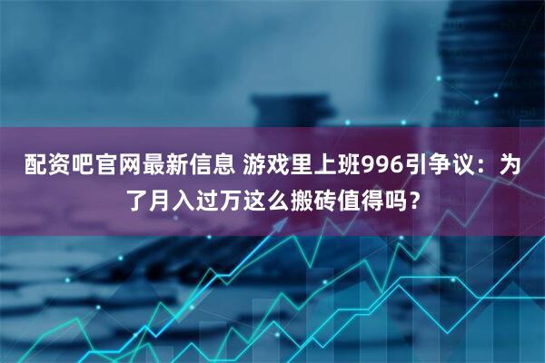 配资吧官网最新信息 游戏里上班996引争议：为了月入过万这么搬砖值得吗？