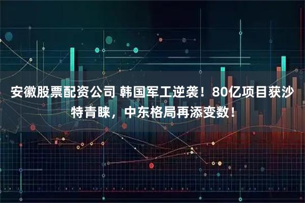 安徽股票配资公司 韩国军工逆袭！80亿项目获沙特青睐，中东格局再添变数！
