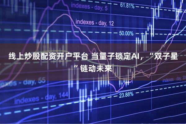 线上炒股配资开户平台 当量子锁定AI,“双子星”链动未来