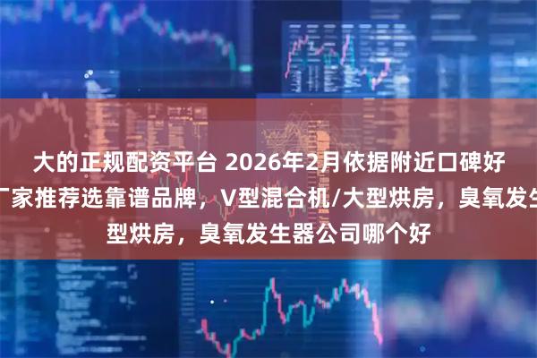 大的正规配资平台 2026年2月依据附近口碑好的臭氧发生器厂家推荐选靠谱品牌,V型混合机/大型烘房,臭氧发生器公司哪个好