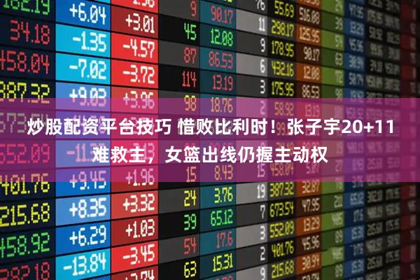 炒股配资平台技巧 惜败比利时！张子宇20+11难救主，女篮出线仍握主动权