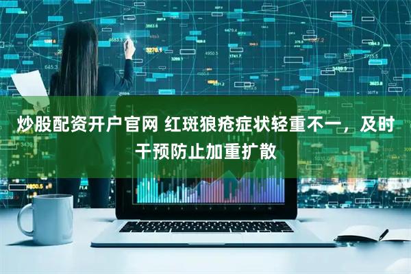 炒股配资开户官网 红斑狼疮症状轻重不一，及时干预防止加重扩散