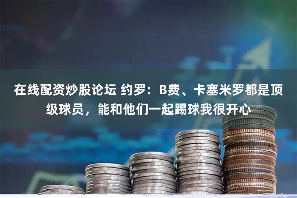 在线配资炒股论坛 约罗:B费、卡塞米罗都是顶级球员,能和他们一起踢球我很开心