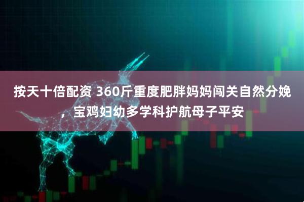 按天十倍配资 360斤重度肥胖妈妈闯关自然分娩，宝鸡妇幼多学科护航母子平安